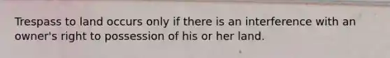 Trespass to land occurs only if there is an interference with an owner's right to possession of his or her land.