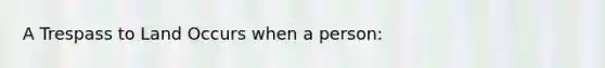 A Trespass to Land Occurs when a person: