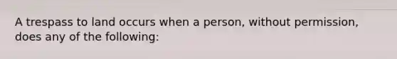 A trespass to land occurs when a person, without permission, does any of the following: