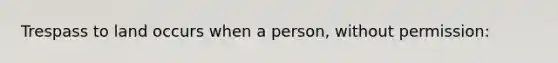 Trespass to land occurs when a person, without permission: