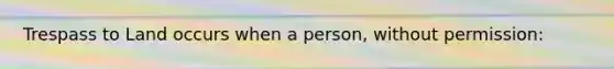 Trespass to Land occurs when a person, without permission: