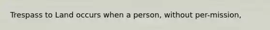 Trespass to Land occurs when a person, without per-mission,