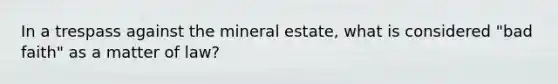 In a trespass against the mineral estate, what is considered "bad faith" as a matter of law?