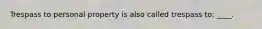 Trespass to personal property is also called trespass to: ____.