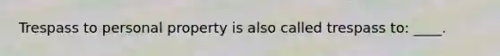 Trespass to personal property is also called trespass to: ____.