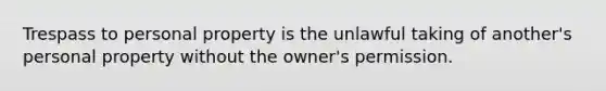 Trespass to personal property is the unlawful taking of another's personal property without the owner's permission.