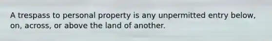 A trespass to personal property is any unpermitted entry below, on, across, or above the land of another.