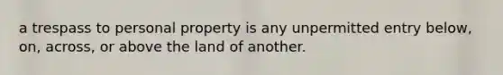 a trespass to personal property is any unpermitted entry below, on, across, or above the land of another.