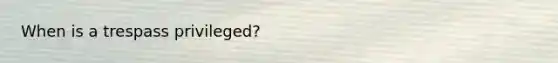 When is a trespass privileged?