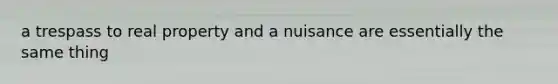 a trespass to real property and a nuisance are essentially the same thing