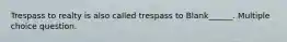 Trespass to realty is also called trespass to Blank______. Multiple choice question.