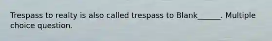 Trespass to realty is also called trespass to Blank______. Multiple choice question.