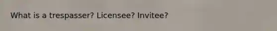 What is a trespasser? Licensee? Invitee?