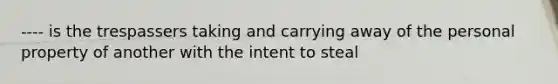 ---- is the trespassers taking and carrying away of the personal property of another with the intent to steal