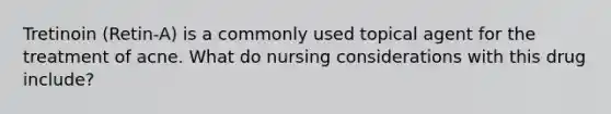 Tretinoin (Retin-A) is a commonly used topical agent for the treatment of acne. What do nursing considerations with this drug include?