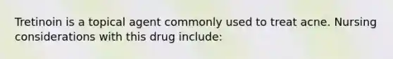 Tretinoin is a topical agent commonly used to treat acne. Nursing considerations with this drug include: