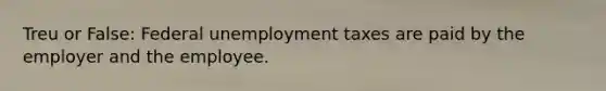 Treu or False: Federal unemployment taxes are paid by the employer and the employee.