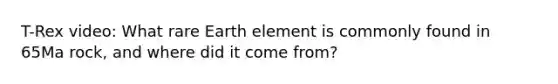 T-Rex video: What rare Earth element is commonly found in 65Ma rock, and where did it come from?