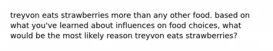 treyvon eats strawberries more than any other food. based on what you've learned about influences on food choices, what would be the most likely reason treyvon eats strawberries?