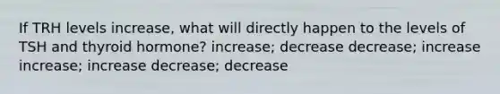 If TRH levels increase, what will directly happen to the levels of TSH and thyroid hormone? increase; decrease decrease; increase increase; increase decrease; decrease