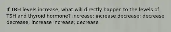 If TRH levels increase, what will directly happen to the levels of TSH and thyroid hormone? increase; increase decrease; decrease decrease; increase increase; decrease