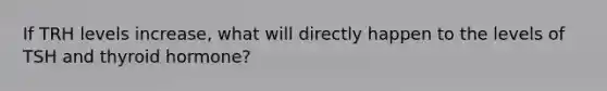 If TRH levels increase, what will directly happen to the levels of TSH and thyroid hormone?