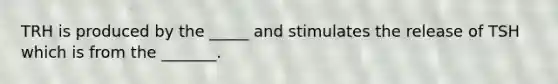 TRH is produced by the _____ and stimulates the release of TSH which is from the _______.