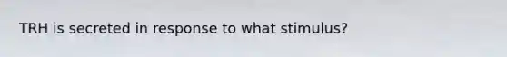 TRH is secreted in response to what stimulus?