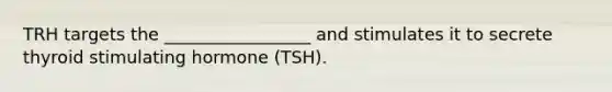 TRH targets the _________________ and stimulates it to secrete thyroid stimulating hormone (TSH).