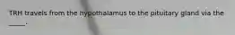 TRH travels from the hypothalamus to the pituitary gland via the _____.