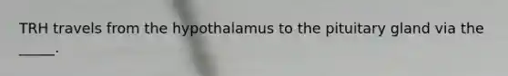 TRH travels from the hypothalamus to the pituitary gland via the _____.