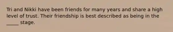 Tri and Nikki have been friends for many years and share a high level of trust. Their friendship is best described as being in the _____ stage.