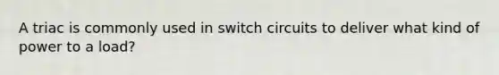 A triac is commonly used in switch circuits to deliver what kind of power to a load?