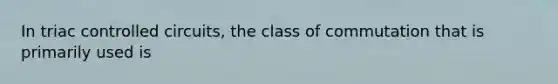 In triac controlled circuits, the class of commutation that is primarily used is