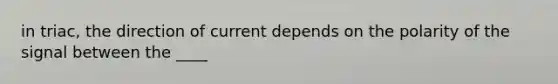 in triac, the direction of current depends on the polarity of the signal between the ____