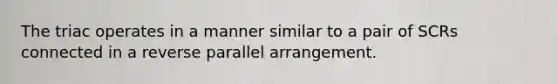 The triac operates in a manner similar to a pair of SCRs connected in a reverse parallel arrangement.