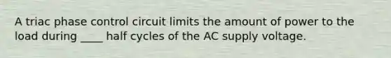 A triac phase control circuit limits the amount of power to the load during ____ half cycles of the AC supply voltage.