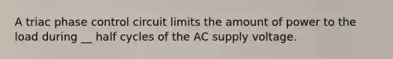 A triac phase control circuit limits the amount of power to the load during __ half cycles of the AC supply voltage.