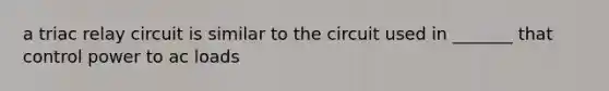 a triac relay circuit is similar to the circuit used in _______ that control power to ac loads