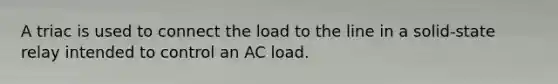 A triac is used to connect the load to the line in a solid-state relay intended to control an AC load.