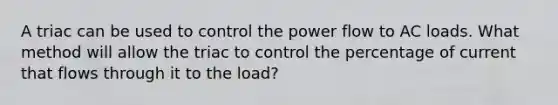 A triac can be used to control the power flow to AC loads. What method will allow the triac to control the percentage of current that flows through it to the load?