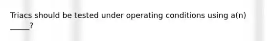 Triacs should be tested under operating conditions using a(n) _____?