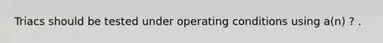 Triacs should be tested under operating conditions using a(n) ? .