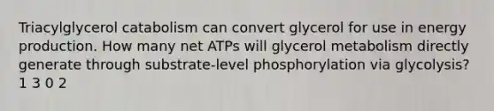 Triacylglycerol catabolism can convert glycerol for use in energy production. How many net ATPs will glycerol metabolism directly generate through substrate‑level phosphorylation via glycolysis? 1 3 0 2