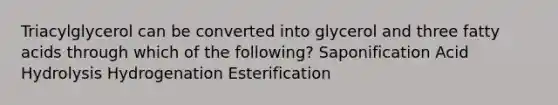 Triacylglycerol can be converted into glycerol and three fatty acids through which of the following? Saponification Acid Hydrolysis Hydrogenation Esterification