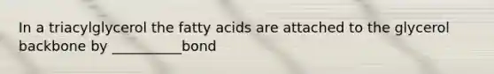 In a triacylglycerol the fatty acids are attached to the glycerol backbone by __________bond