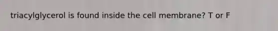 triacylglycerol is found inside the cell membrane? T or F