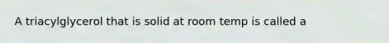 A triacylglycerol that is solid at room temp is called a