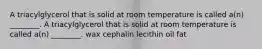 A triacylglycerol that is solid at room temperature is called a(n) ________. A triacylglycerol that is solid at room temperature is called a(n) ________. wax cephalin lecithin oil fat