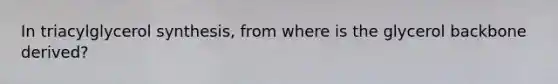 In triacylglycerol synthesis, from where is the glycerol backbone derived?